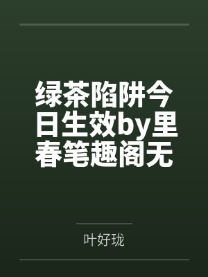 绿茶陷阱今日生效by里春笔趣阁无弹窗